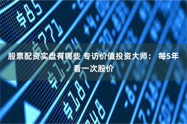 股票配资实盘有哪些 专访价值投资大师： 每5年看一次股价