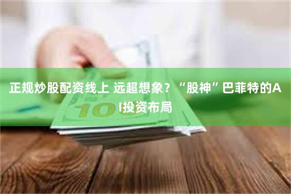 正规炒股配资线上 远超想象？“股神”巴菲特的AI投资布局