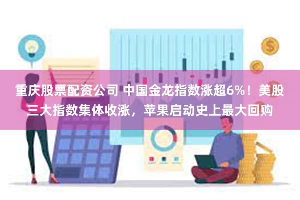 重庆股票配资公司 中国金龙指数涨超6%！美股三大指数集体收涨，苹果启动史上最大回购