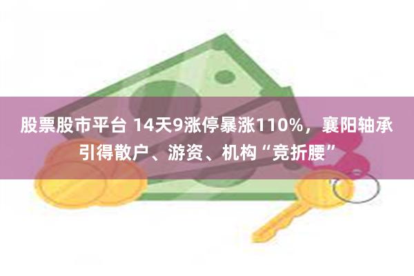 股票股市平台 14天9涨停暴涨110%，襄阳轴承引得散户、游资、机构“竞折腰”