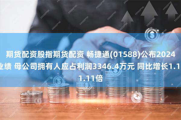 期货配资股指期货配资 畅捷通(01588)公布2024年业绩 母公司拥有人应占利润3346.4万元 同比增长1.11倍