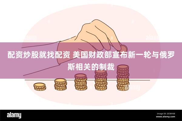 配资炒股就找配资 美国财政部宣布新一轮与俄罗斯相关的制裁