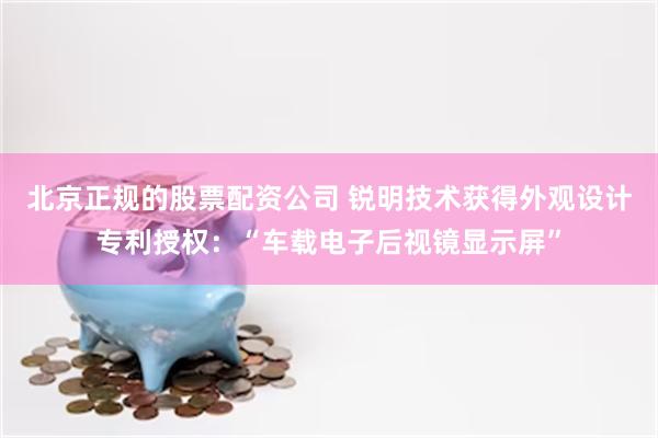 北京正规的股票配资公司 锐明技术获得外观设计专利授权：“车载电子后视镜显示屏”