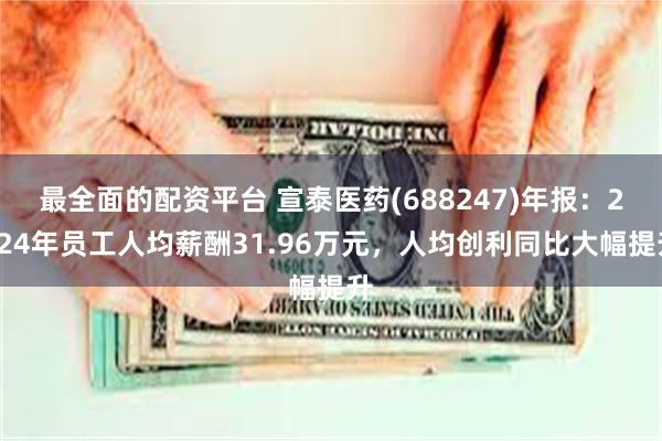 最全面的配资平台 宣泰医药(688247)年报：2024年员工人均薪酬31.96万元，人均创利同比大幅提升