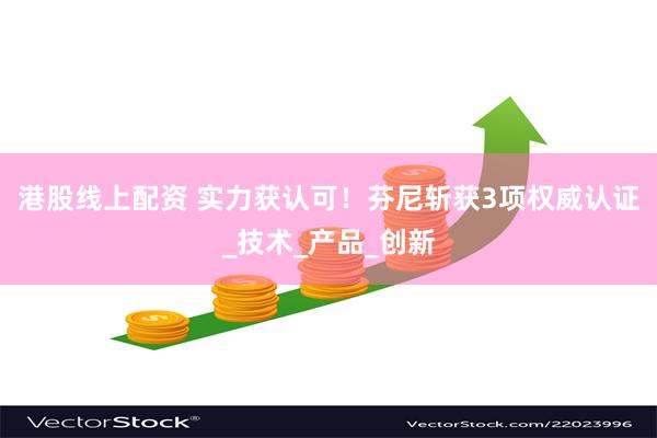 港股线上配资 实力获认可！芬尼斩获3项权威认证_技术_产品_创新