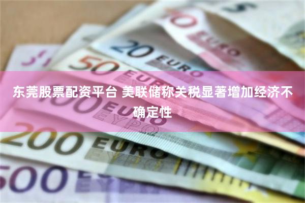 东莞股票配资平台 美联储称关税显著增加经济不确定性