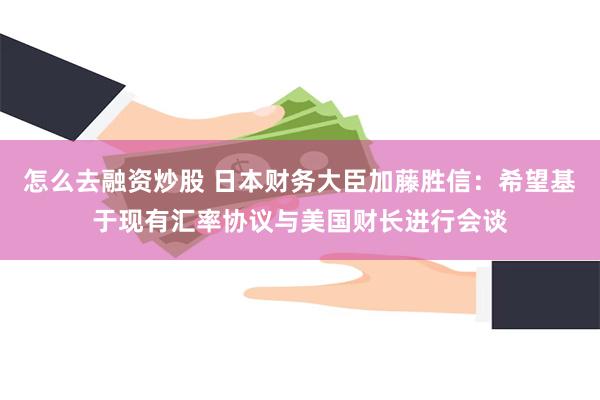 怎么去融资炒股 日本财务大臣加藤胜信：希望基于现有汇率协议与美国财长进行会谈