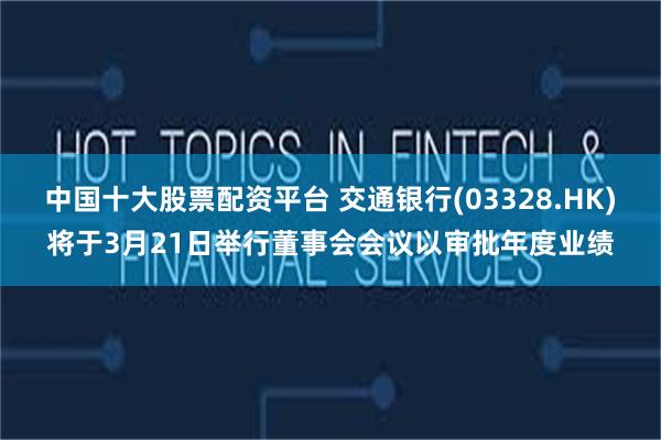 中国十大股票配资平台 交通银行(03328.HK)将于3月21日举行董事会会议以审批年度业绩