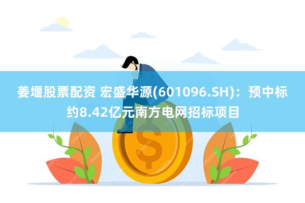 姜堰股票配资 宏盛华源(601096.SH)：预中标约8.42亿元南方电网招标项目
