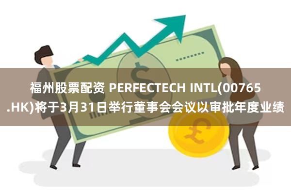 福州股票配资 PERFECTECH INTL(00765.HK)将于3月31日举行董事会会议以审批年度业绩