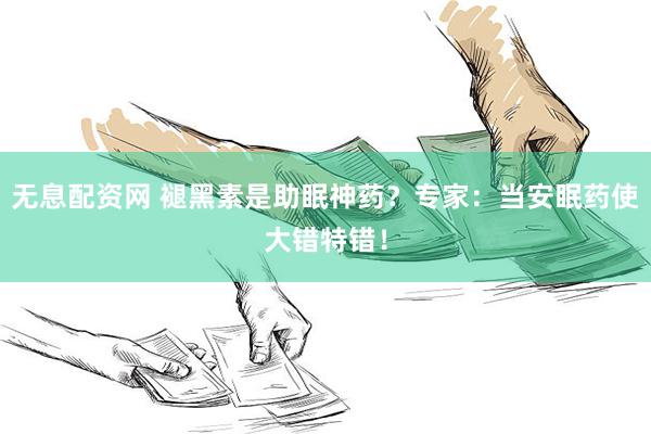 无息配资网 褪黑素是助眠神药？专家：当安眠药使大错特错！