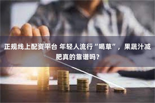 正规线上配资平台 年轻人流行“喝草”，果蔬汁减肥真的靠谱吗？