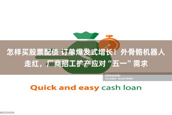 怎样买股票配债 订单爆发式增长！外骨骼机器人走红，厂商招工扩产应对“五一”需求