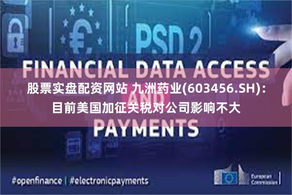 股票实盘配资网站 九洲药业(603456.SH)：目前美国加征关税对公司影响不大