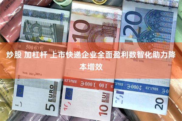 炒股 加杠杆 上市快递企业全面盈利数智化助力降本增效