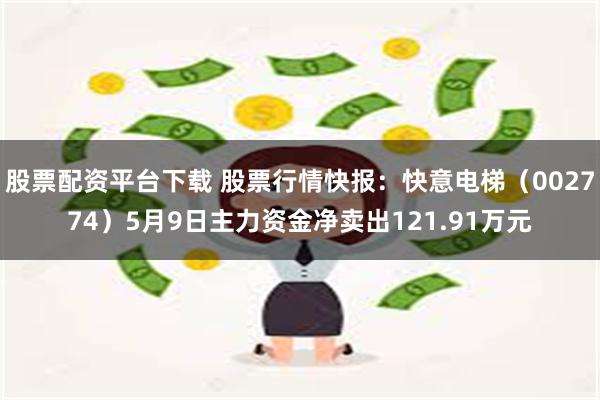 股票配资平台下载 股票行情快报：快意电梯（002774）5月9日主力资金净卖出121.91万元
