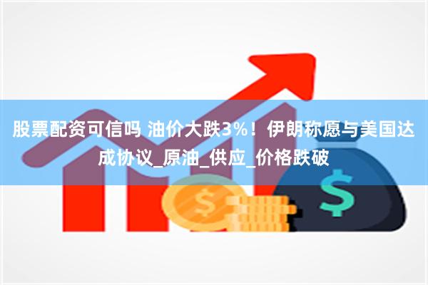 股票配资可信吗 油价大跌3%！伊朗称愿与美国达成协议_原油_供应_价格跌破