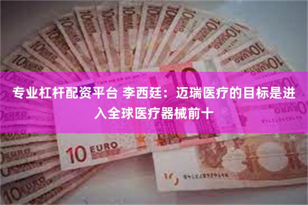 专业杠杆配资平台 李西廷：迈瑞医疗的目标是进入全球医疗器械前十