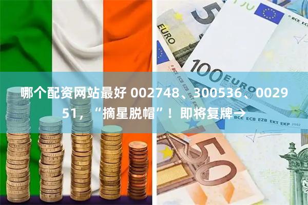 哪个配资网站最好 002748、300536、002951，“摘星脱帽”！即将复牌→