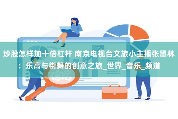 炒股怎样加十倍杠杆 南京电视台文旅小主播张墨林：乐高与街舞的创意之旅_世界_音乐_频道