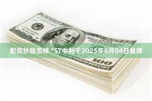 配资炒股怎样 *ST中利于2025年6月04日复牌