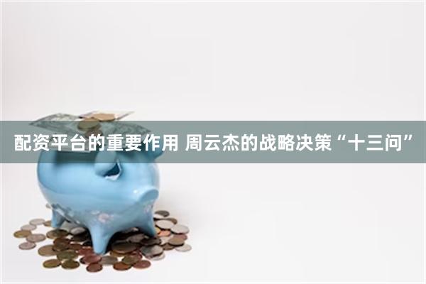 配资平台的重要作用 周云杰的战略决策“十三问”