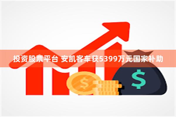 投资股票平台 安凯客车获5399万元国家补助