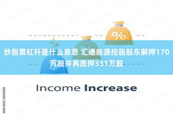 炒股票杠杆是什么意思 汇通能源控股股东解押170万股并再质押331万股