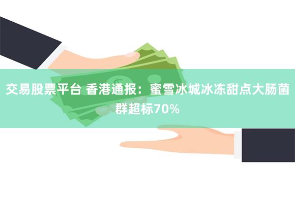 交易股票平台 香港通报：蜜雪冰城冰冻甜点大肠菌群超标70%