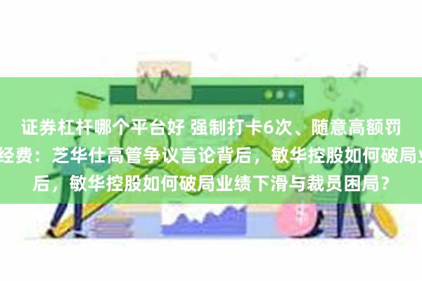证券杠杆哪个平台好 强制打卡6次、随意高额罚款、调侃罚款为团建经费：芝华仕高管争议言论背后，敏华控股如何破局业绩下滑与裁员困局？