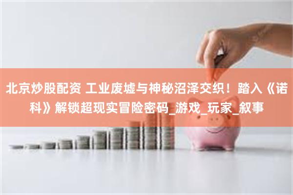 北京炒股配资 工业废墟与神秘沼泽交织！踏入《诺科》解锁超现实冒险密码_游戏_玩家_叙事