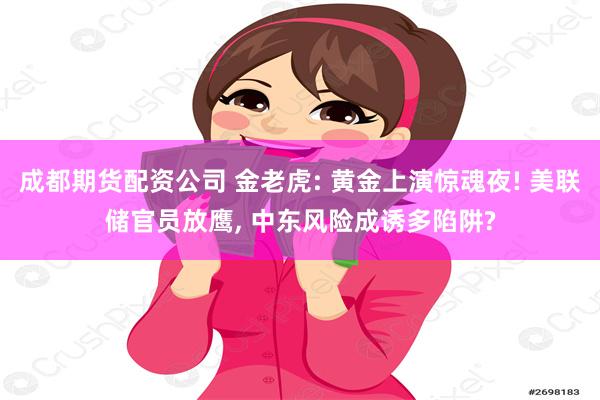 成都期货配资公司 金老虎: 黄金上演惊魂夜! 美联储官员放鹰, 中东风险成诱多陷阱?