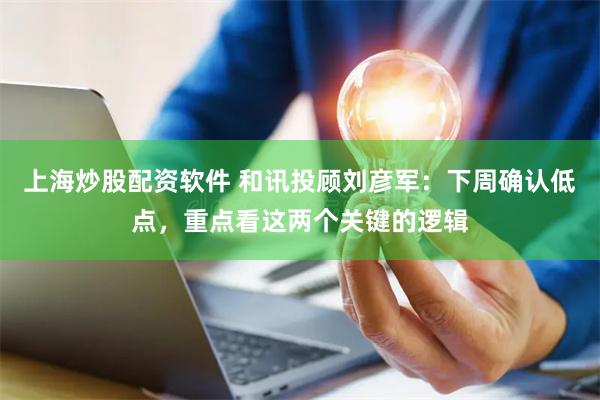 上海炒股配资软件 和讯投顾刘彦军：下周确认低点，重点看这两个关键的逻辑