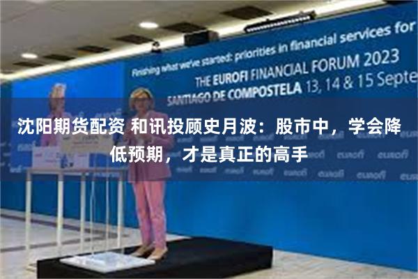 沈阳期货配资 和讯投顾史月波：股市中，学会降低预期，才是真正的高手