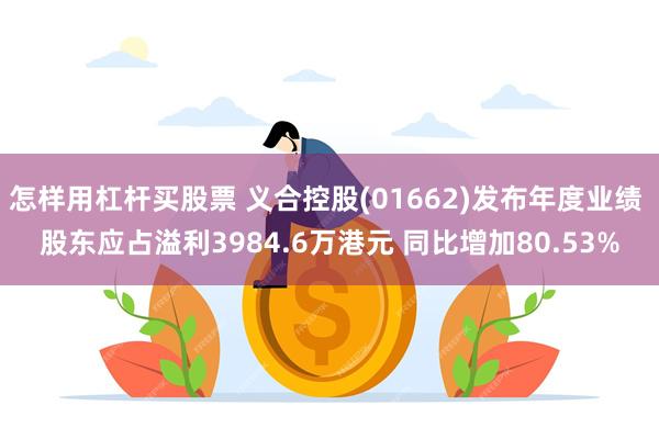 怎样用杠杆买股票 义合控股(01662)发布年度业绩 股东应占溢利3984.6万港元 同比增加80.53%