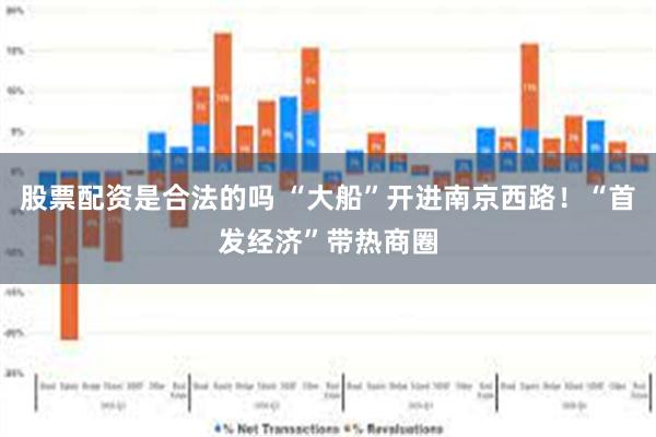 股票配资是合法的吗 “大船”开进南京西路！“首发经济”带热商圈