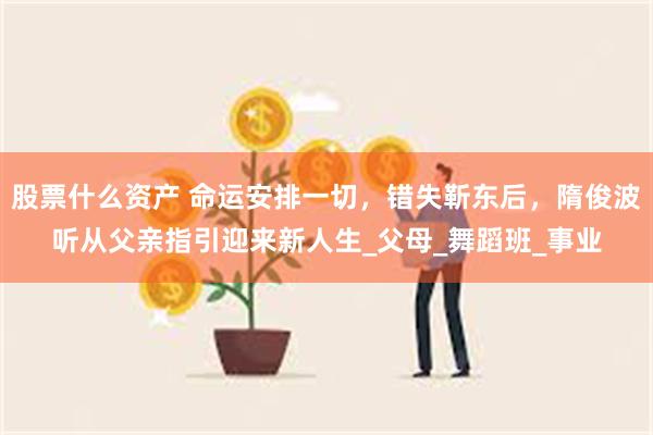 股票什么资产 命运安排一切，错失靳东后，隋俊波听从父亲指引迎来新人生_父母_舞蹈班_事业