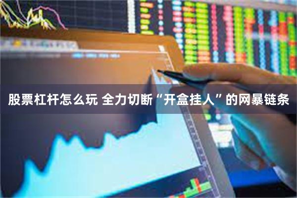 股票杠杆怎么玩 全力切断“开盒挂人”的网暴链条