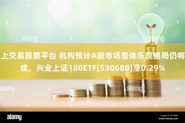 网上交易股票平台 机构预计A股市场整体乐观格局仍将延续，兴业上证180ETF(530680)涨0.29%