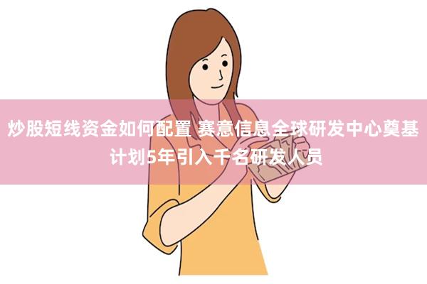 炒股短线资金如何配置 赛意信息全球研发中心奠基 计划5年引入千名研发人员