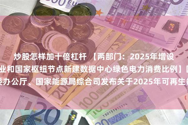 炒股怎样加十倍杠杆 【两部门:2025年增设钢铁、水泥、多晶硅行业和国家枢纽节点新建数据中心绿色电力消费比例】国家发展改革委办公厅、国家能源局综合司发布关于2025年可再生能源电力消纳责任权重及有关事项的通知