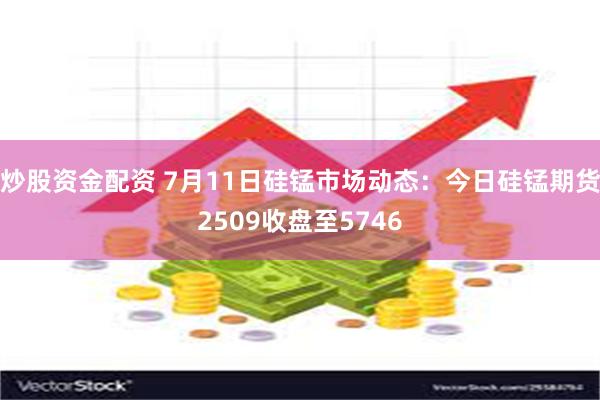 炒股资金配资 7月11日硅锰市场动态:今日硅锰期货2509收盘至5746