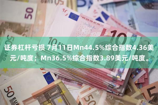 证券杠杆亏损 7月11日Mn44.5%综合指数4.36美元/吨度；Mn36.5%综合指数3.89美元/吨度。