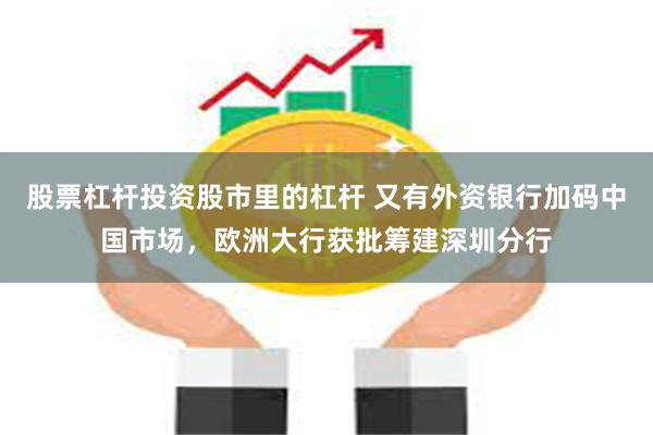 股票杠杆投资股市里的杠杆 又有外资银行加码中国市场，欧洲大行获批筹建深圳分行