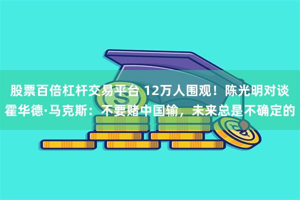 股票百倍杠杆交易平台 12万人围观！陈光明对谈霍华德·马克斯：不要赌中国输，未来总是不确定的