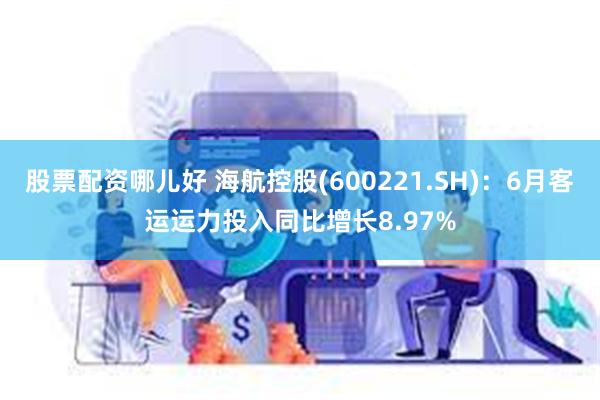 股票配资哪儿好 海航控股(600221.SH)：6月客运运力投入同比增长8.97%