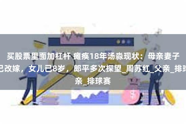 买股票里面加杠杆 瘫痪18年汤淼现状：母亲妻子早已改嫁，女儿已8岁，郎平多次探望_周苏红_父亲_排球赛