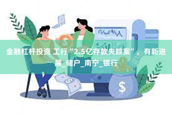金融杠杆投资 工行“2.5亿存款失踪案”，有新进展_储户_南宁_银行