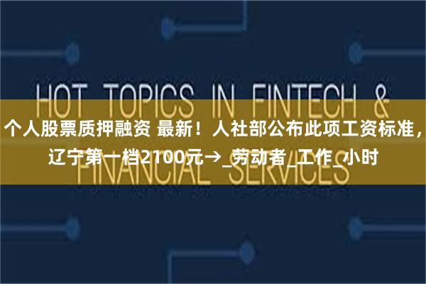 个人股票质押融资 最新！人社部公布此项工资标准，辽宁第一档2100元→_劳动者_工作_小时
