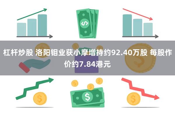 杠杆炒股 洛阳钼业获小摩增持约92.40万股 每股作价约7.84港元